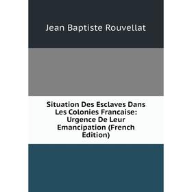 

Книга Situation Des Esclaves Dans Les Colonies Francaise: Urgence De Leur Emancipation (French Edition)