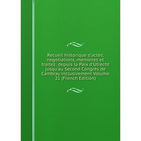 

Книга Recueil historique d'actes, negotiations, memoires et traitez: depuis la Paix d'Utrecht jusqu'au Second Congrès de Cambray inclusivement Volume