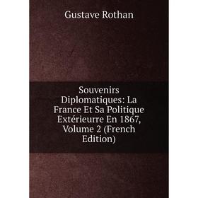 

Книга Souvenirs Diplomatiques: La France Et Sa Politique Extérieurre En 1867, Volume 2 (French Edition)