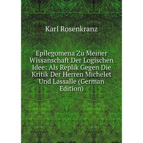 

Книга Epilegomena Zu Meiner Wissanschaft Der Logischen Idee: Als Replik Gegen Die Kritik Der Herren Michelet Und Lassalle (German Edition)