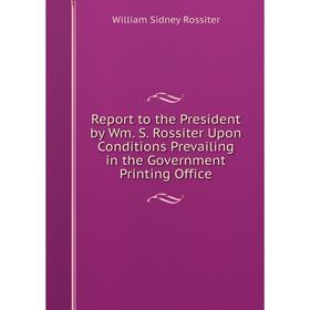 

Книга Report to the President by Wm. S. Rossiter Upon Conditions Prevailing in the Government Printing Office