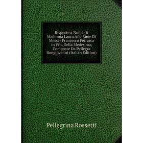 

Книга Risposte a Nome Di Madonna Laura Alle Rime Di Messer Francesco Petrarca in Vita Della Medesima, Composte Da Pellegra Bongiovanni (Italian Editio