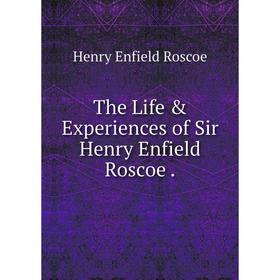 

Книга The Life & Experiences of Sir Henry Enfield Roscoe.