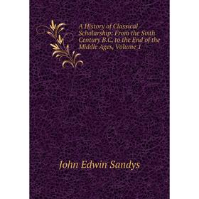 

Книга A History of Classical Scholarship: From the Sixth Century B.C. to the End of the Middle Ages, Volume 1