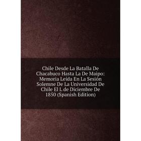 

Книга Chile Desde La Batalla De Chacabuco Hasta La De Maipo: Memoria Leída En La Sesión Solemne De La Universidad De Chile El L de Diciembre De 1850 (