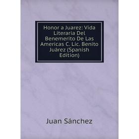 

Книга Honor a Juarez: Vida Literaria Del Benemerito De Las Americas C. Lic. Benito Juárez (Spanish Edition)