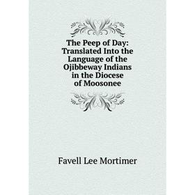 

Книга The Peep of Day: Translated Into the Language of the Ojibbeway Indians in the Diocese of Moosonee