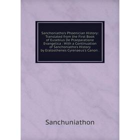 

Книга Sanchoniatho's Phoenician History: Translated from the First Book of Eusebius De Praeparatione Evangelica: With a Continuation of Sanchoniatho's