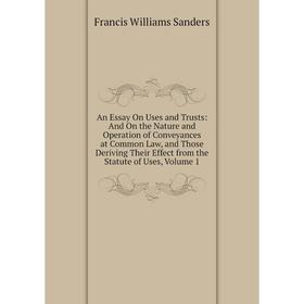 

Книга An Essay On Uses and Trusts: And On the Nature and Operation of Conveyances at Common Law, and Those Deriving Their Effect from the Statute of U
