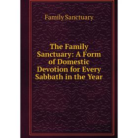 

Книга The Family Sanctuary: A Form of Domestic Devotion for Every Sabbath in the Year