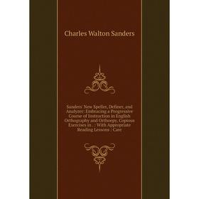 

Книга Sanders' New Speller, Definer, and Analyzer: Embracing a Progressive Course of Instruction in English Orthography and Orthoepy, Copious Exercise