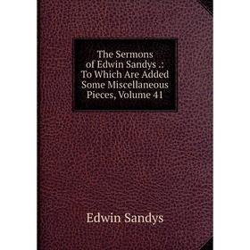 

Книга The Sermons of Edwin Sandys.: To Which Are Added Some Miscellaneous Pieces, Volume 41
