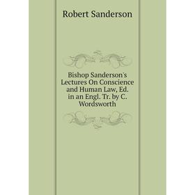 

Книга Bishop Sanderson's Lectures On Conscience and Human Law, Ed. in an Engl. Tr. by C. Wordsworth