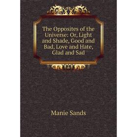 

Книга The Opposites of the Universe: Or, Light and Shade, Good and Bad, Love and Hate, Glad and Sad