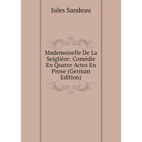 

Книга Mademoiselle De La Seiglière: Comédie En Quatre Actes En Prose