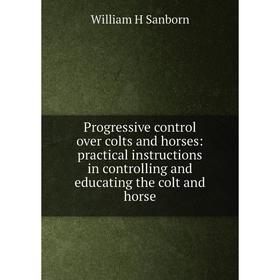 

Книга Progressive control over colts and horses: practical instructions in controlling and educating the colt and horse