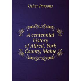 

Книга A centennial history of Alfred, York County, Maine