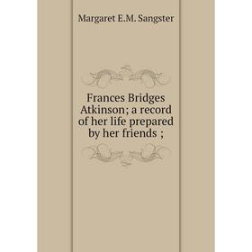 

Книга Frances Bridges Atkinson; a record of her life prepared by her friends