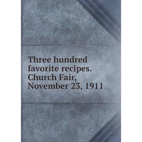 

Книга Three hundred favorite recipes. Church Fair, November 23, 1911