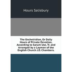 

Книга The Encheiridion, Or Daily Hours of Private Devotion, According to Sarum Use, Tr. and Arranged by a Layman of the English Church J.D. Chambers.