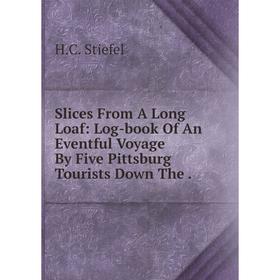 

Книга Slices From A Long Loaf: Log-book Of An Eventful Voyage By Five Pittsburg Tourists Down The.