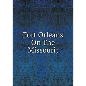 

Книга Fort Orleans On The Missouri