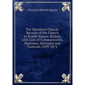 

Книга The Manifesto Church: Records of the Church in Brattle Square, Boston, with Lists of Communicants, Baptisms, Marriages and Funerals, 1699-1872