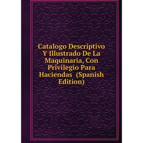 

Книга Catalogo Descriptivo Y Illustrado De La Maquinaria, Con Privilegio Para Haciendas (Spanish Edition)