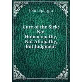 

Книга Cure of the Sick: Not Homoeopathy, Not Allopathy, But Judgment
