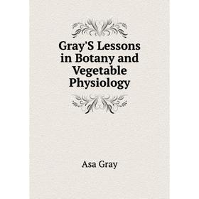 

Книга Gray'S Lessons in Botany and Vegetable Physiology