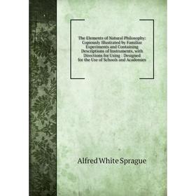 

Книга The Elements of Natural Philosophy: Copiously Illustrated by Familiar Experiments and Containing Descriptions of Instruments, with Directions fo