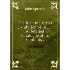

Книга The Irish Industrial Exhibition of 1853: A Detailed Catalogue of Its Contents.
