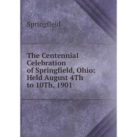 

Книга The Centennial Celebration of Springfield, Ohio: Held August 4Th to 10Th, 1901