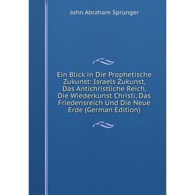 

Книга Ein Blick in Die Prophetische Zukunst: Israels Zukunst, Das Antichristliche Reich, Die Wiederkunst Christi, Das Friedensreich Und Die Neue Erde