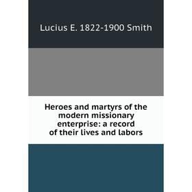 

Книга Heroes and martyrs of the modern missionary enterprise: a record of their lives and labors