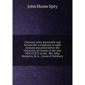 

Книга Christian unity doctrinally and historically considered, in eight sermons preached before the University of Oxford, in the year MDCCCXVI, at the