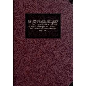 

Книга Report Of The Agents Representing The State In Joint Stock Companies, To The Legislature Of Maryland: In Which The Report Of Colonel J.j. Abert,
