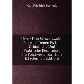 

Книга Ueber Don Schwarzwald: Für Alle, Denen Es Um Gründliche Und Praktische Kenntnisse Im Forstwesen Zu Thun Ist (German Edition)