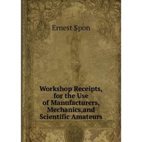 

Книга Workshop Receipts,for the Use of Manufacturers, Mechanics,and Scientific Amateurs