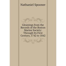 

Книга Gleanings from the Records of the Boston Marine Society: Through Its First Century, 1742 to 1842