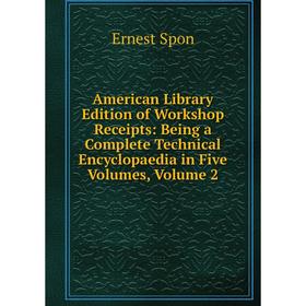 

Книга American Library Edition of Workshop Receipts: Being a Complete Technical Encyclopaedia in Five Volumes, Volume 2