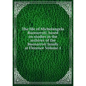 

Книга The life of Michelangelo Buonarroti, based on studies in the archives of the Buonarroti family at Florence Volume 1