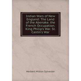

Книга Indian Wars of New England: The Land of the Abenake. the French Occupation. King Philip's War. St. Castin's War