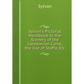 

Книга Sylvan's Pictorial Handbook to the Scenery of the Caledonian Canal, the Isle of Staffa, Etc