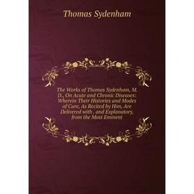 

Книга The Works of Thomas Sydenham, M. D., On Acute and Chronic Diseases: Wherein Their Histories and Modes of Cure, As Recited by Him, Are Delivered