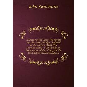 

Книга A Review of the Case: The People Agt. Rev. Henry Budge: Indicted for the Murder of His Wife Priscilla Budge.: Containing an Examination of the.