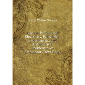 

Книга Lessons in Practical Electricity, Principles, Experiments, and Arithmetical Problems: An Elementary Text Book