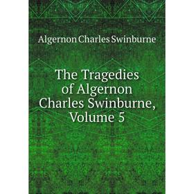 

Книга The Tragedies of Algernon Charles Swinburne, Volume 5