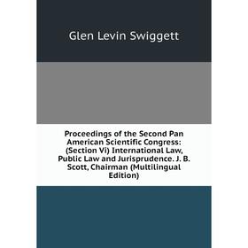 

Книга Proceedings of the Second Pan American Scientific Congress: (Section Vi) International Law, Public Law and Jurisprudence. J. B. Scott, Chairman