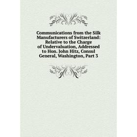 

Книга Communications from the Silk Manufacturers of Switzerland: Relative to the Charge of Undervaluation, Addressed to Hon. John Hitz, Consul General